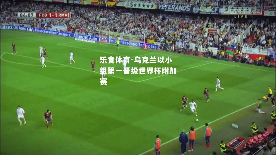 乐竟体育-乌克兰以小组第一晋级世界杯附加赛