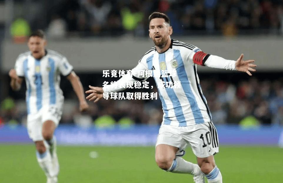 乐竟体育-阿根廷篮球名将表现稳定，成功领导球队取得胜利