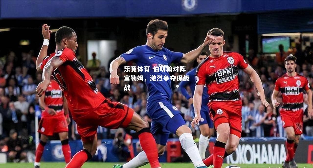 乐竟体育-伯明翰对阵富勒姆，激烈争夺保级战