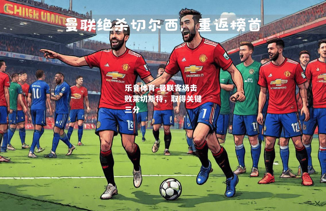 乐竟体育-曼联客场击败莱切斯特，取得关键三分