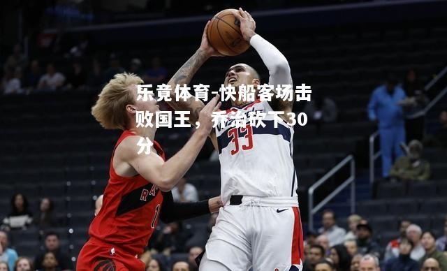 乐竟体育-快船客场击败国王，乔治砍下30分