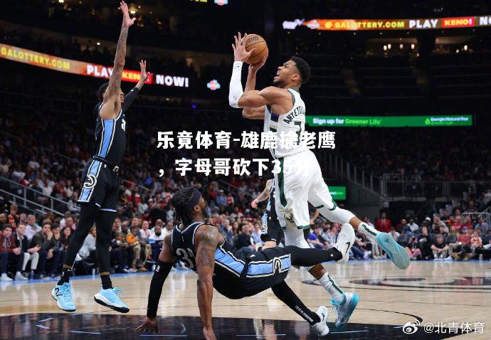 乐竟体育-雄鹿擒老鹰，字母哥砍下35分