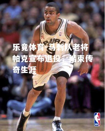 乐竟体育-马刺队老将帕克宣布退役，结束传奇生涯
