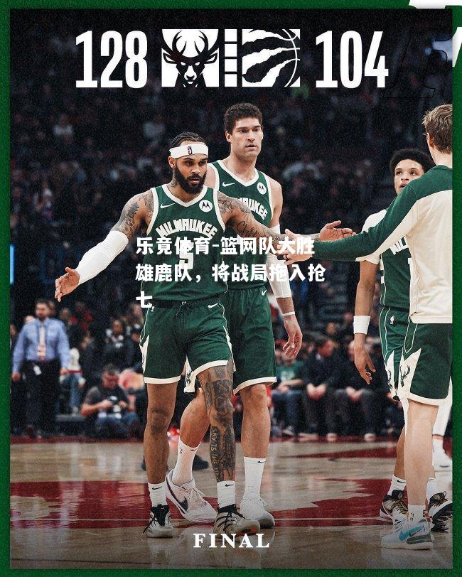 乐竟体育-篮网队大胜雄鹿队，将战局拖入抢七