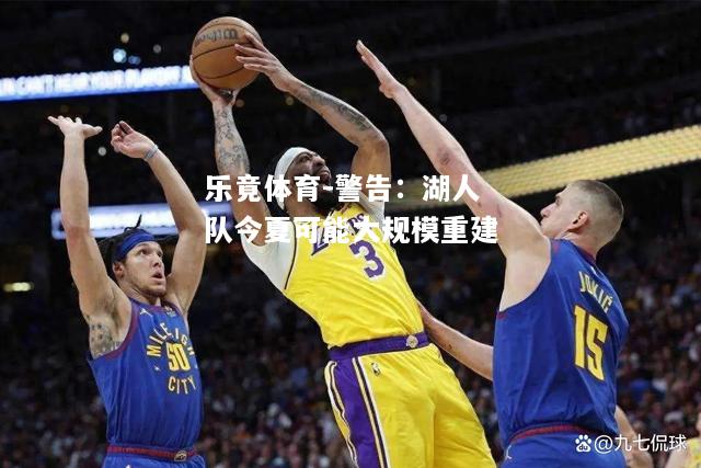 乐竟体育-警告：湖人队今夏可能大规模重建
