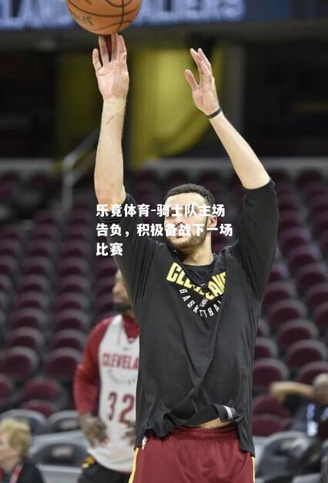 乐竟体育-骑士队主场告负，积极备战下一场比赛