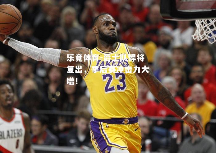 乐竟体育-爵士队悍将复出，季后赛冲击力大增！