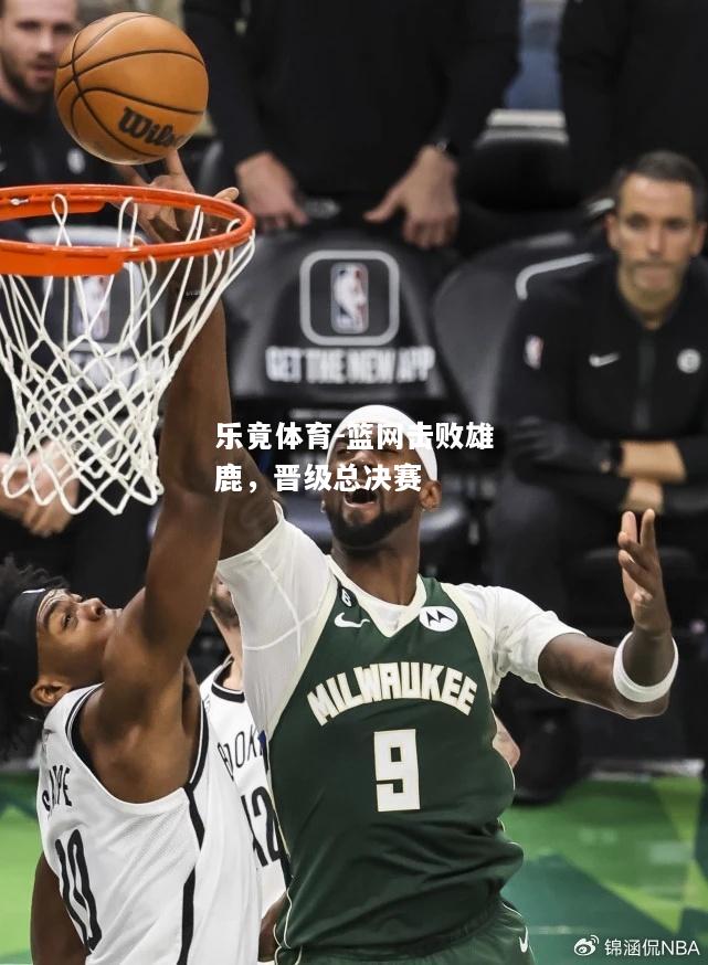 乐竟体育-篮网击败雄鹿，晋级总决赛
