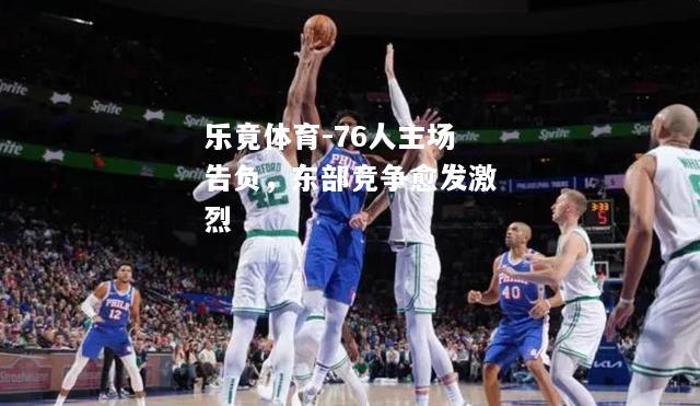 乐竟体育-76人主场告负，东部竞争愈发激烈