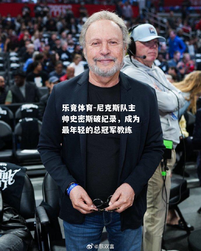 乐竟体育-尼克斯队主帅史密斯破纪录，成为最年轻的总冠军教练