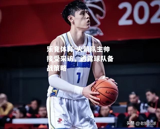 乐竟体育-火箭队主帅接受采访，透露球队备战策略