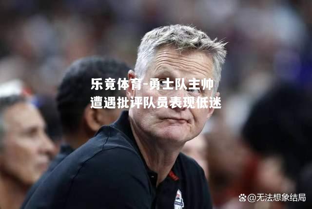 乐竟体育-勇士队主帅遭遇批评队员表现低迷