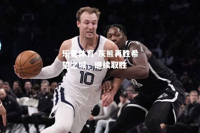 乐竟体育-灰熊再胜希望之城，继续取胜