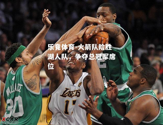 乐竟体育-火箭队险胜湖人队，争夺总冠军席位