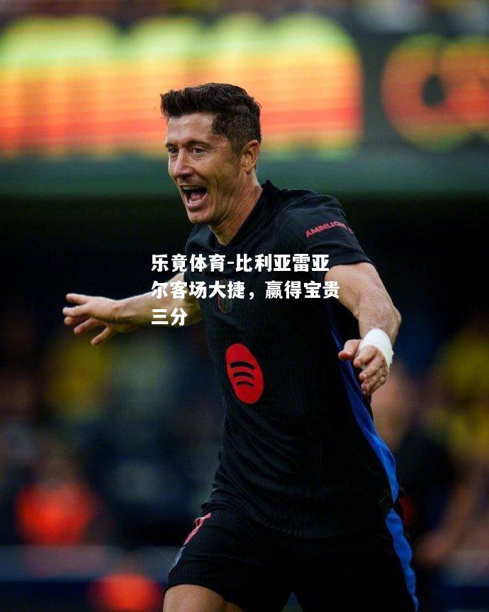 乐竟体育-比利亚雷亚尔客场大捷，赢得宝贵三分