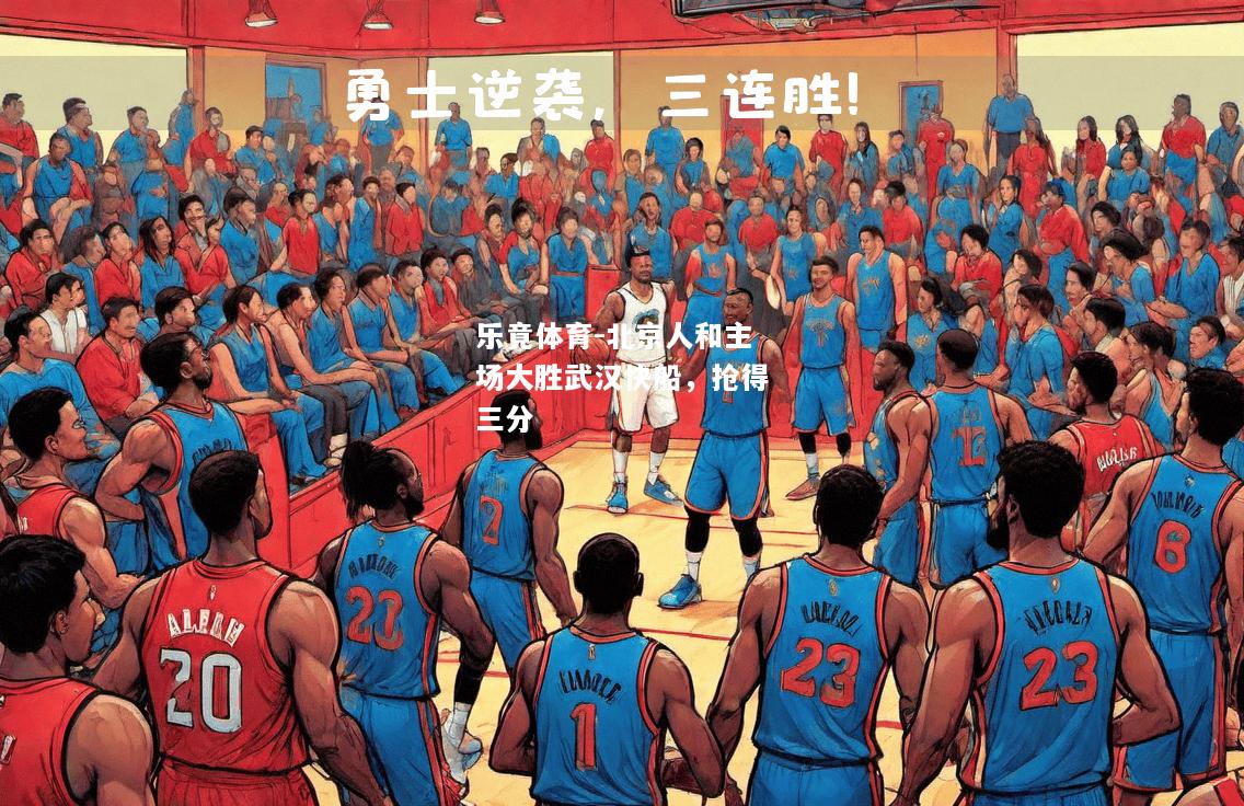 乐竟体育-北京人和主场大胜武汉快船，抢得三分