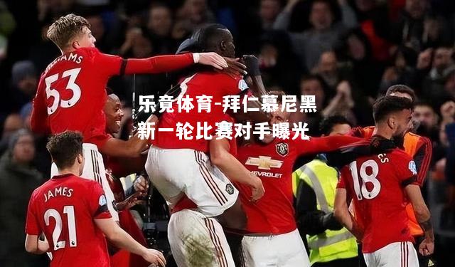 乐竟体育-拜仁慕尼黑新一轮比赛对手曝光