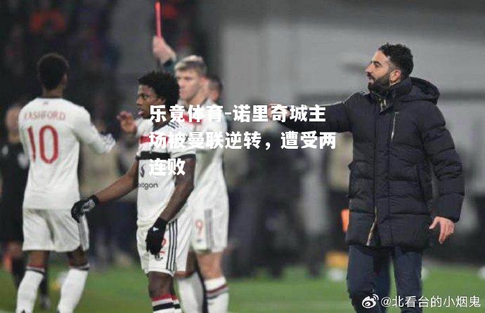 乐竟体育-诺里奇城主场被曼联逆转，遭受两连败