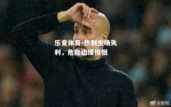 乐竟体育-热刺主场失利，危险边缘徘徊