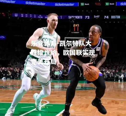 乐竟体育-凯尔特队大胜维也纳，欧国联实现完美开局