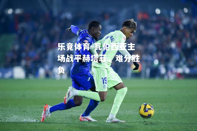 乐竟体育-瓦伦西亚主场战平赫塔菲，难分胜负