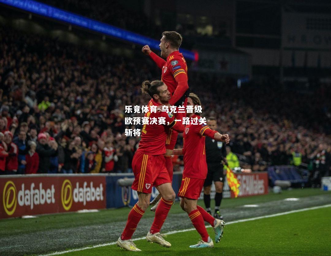 乐竟体育-乌克兰晋级欧预赛决赛，一路过关斩将