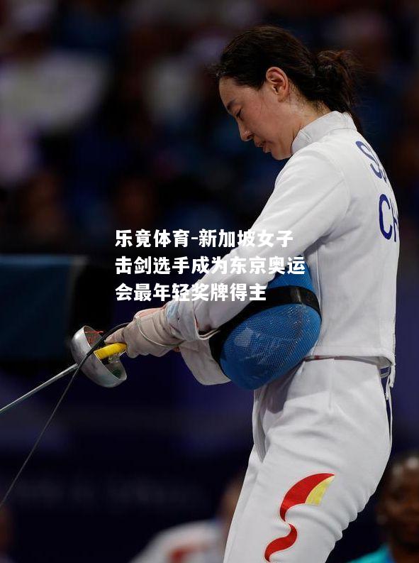 乐竟体育-新加坡女子击剑选手成为东京奥运会最年轻奖牌得主