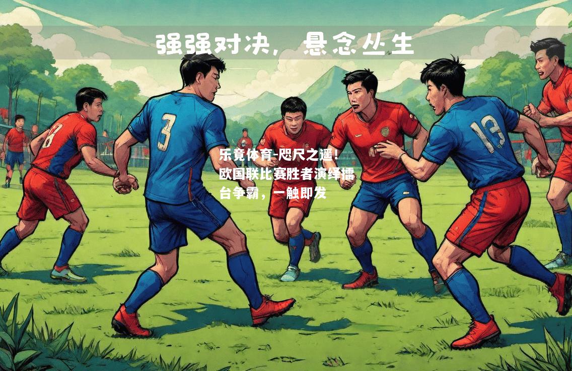 乐竟体育-咫尺之遥！欧国联比赛胜者演绎擂台争霸，一触即发