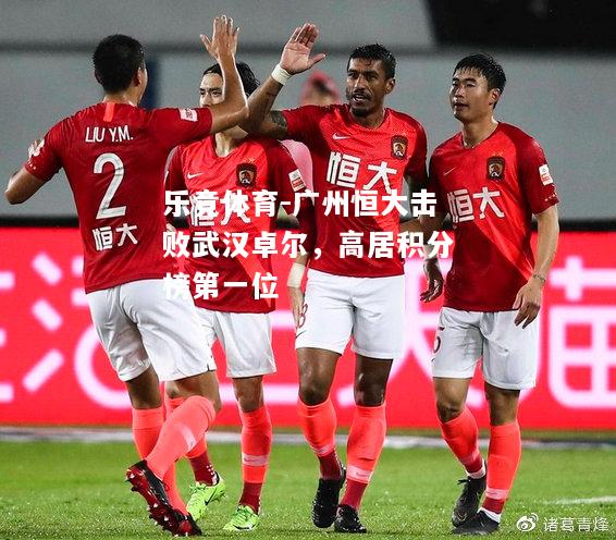 乐竟体育-广州恒大击败武汉卓尔，高居积分榜第一位