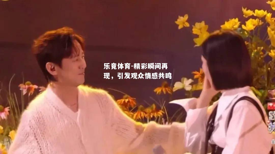 乐竟体育-精彩瞬间再现，引发观众情感共鸣