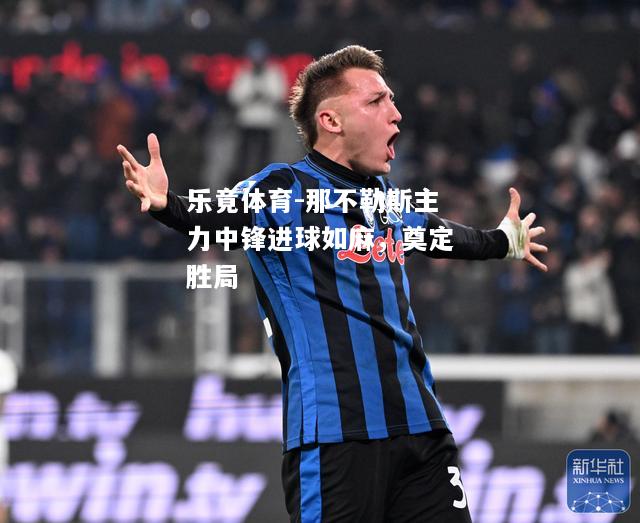 乐竟体育-那不勒斯主力中锋进球如麻，奠定胜局